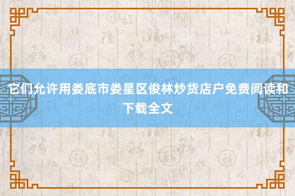 它们允许用娄底市娄星区俊林炒货店户免费阅读和下载全文